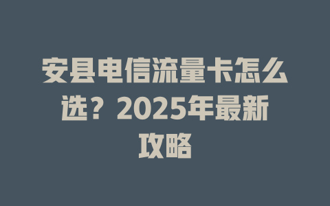 安县电信流量卡怎么选？2025年最新攻略