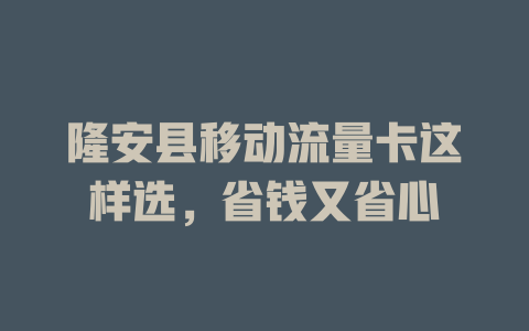 隆安县移动流量卡这样选，省钱又省心