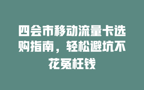 四会市移动流量卡选购指南，轻松避坑不花冤枉钱