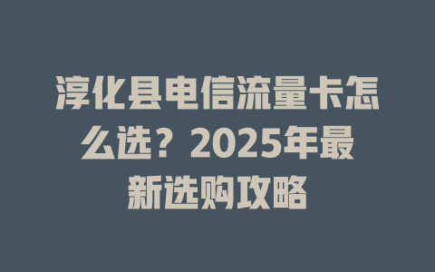 淳化县电信流量卡怎么选？2025年最新选购攻略