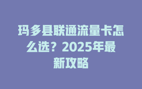 玛多县联通流量卡怎么选？2025年最新攻略