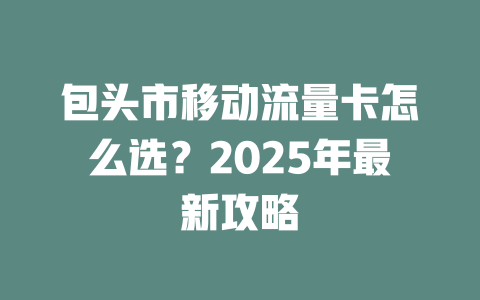 包头市移动流量卡怎么选？2025年最新攻略