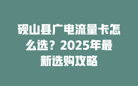砚山县广电流量卡怎么选？2025年最新选购攻略