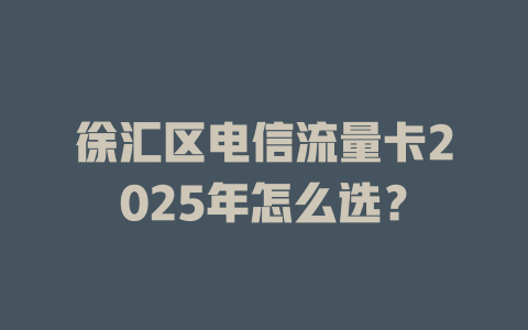 徐汇区电信流量卡2025年怎么选？