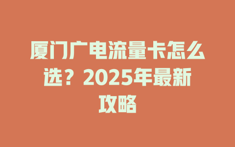 厦门广电流量卡怎么选？2025年最新攻略