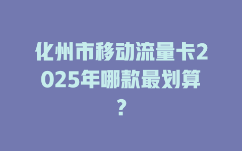化州市移动流量卡2025年哪款最划算？