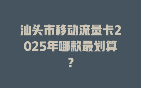 汕头市移动流量卡2025年哪款最划算？