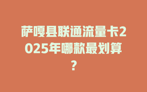 萨嘎县联通流量卡2025年哪款最划算？