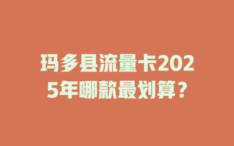 玛多县流量卡2025年哪款最划算？
