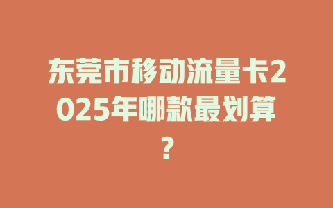 东莞市移动流量卡2025年哪款最划算？