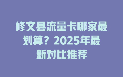 修文县流量卡哪家最划算？2025年最新对比推荐