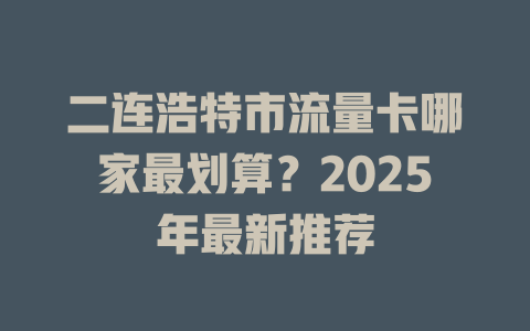 二连浩特市流量卡哪家最划算？2025年最新推荐