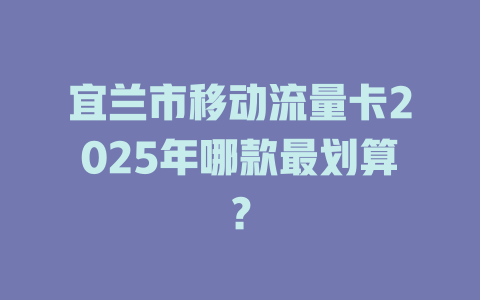 宜兰市移动流量卡2025年哪款最划算？