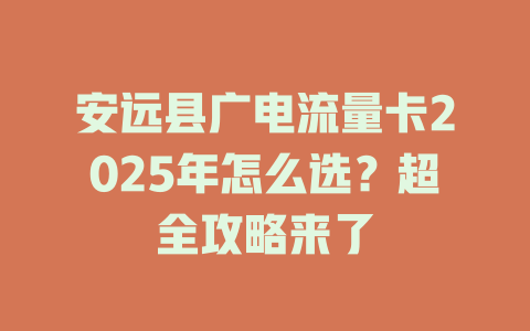 安远县广电流量卡2025年怎么选？超全攻略来了