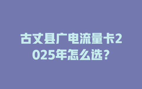 古丈县广电流量卡2025年怎么选？
