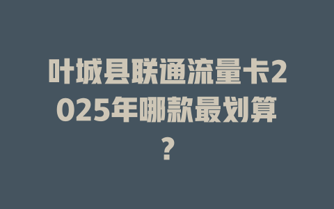 叶城县联通流量卡2025年哪款最划算？