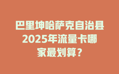 巴里坤哈萨克自治县2025年流量卡哪家最划算？