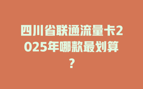 四川省联通流量卡2025年哪款最划算？