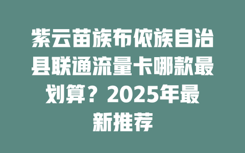 紫云苗族布依族自治县联通流量卡哪款最划算？2025年最新推荐