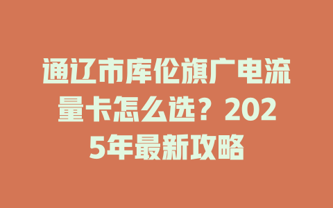 通辽市库伦旗广电流量卡怎么选？2025年最新攻略