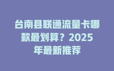 台南县联通流量卡哪款最划算？2025年最新推荐