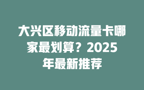 大兴区移动流量卡哪家最划算？2025年最新推荐