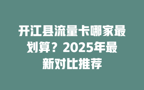 开江县流量卡哪家最划算？2025年最新对比推荐