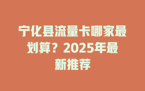 宁化县流量卡哪家最划算？2025年最新推荐