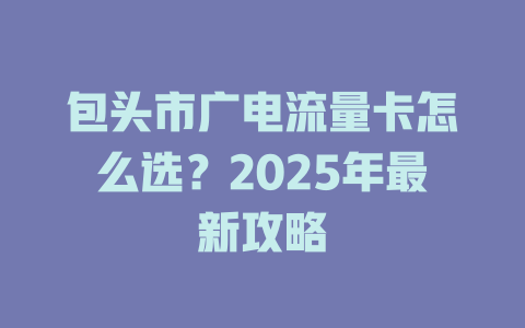 包头市广电流量卡怎么选？2025年最新攻略