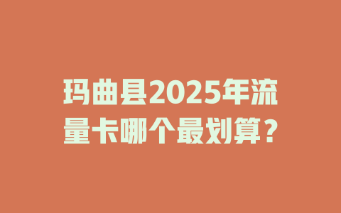 玛曲县2025年流量卡哪个最划算？