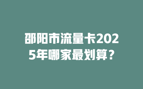邵阳市流量卡2025年哪家最划算？