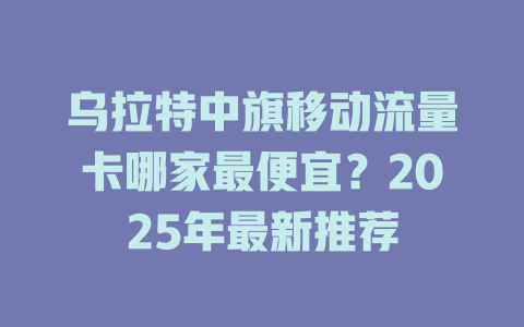 乌拉特中旗移动流量卡哪家最便宜？2025年最新推荐