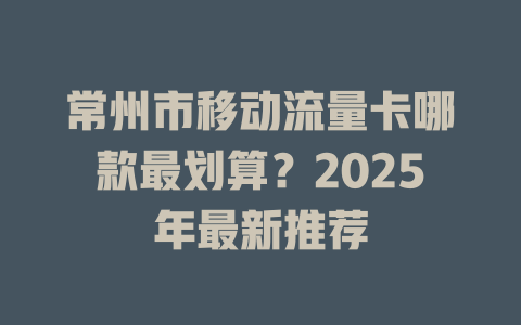常州市移动流量卡哪款最划算？2025年最新推荐