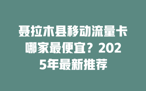 聂拉木县移动流量卡哪家最便宜？2025年最新推荐