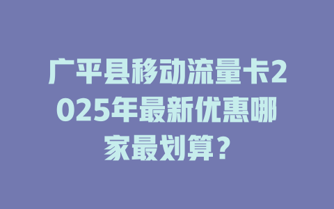 广平县移动流量卡2025年最新优惠哪家最划算？