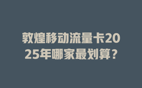 敦煌移动流量卡2025年哪家最划算？