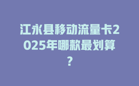 江永县移动流量卡2025年哪款最划算？