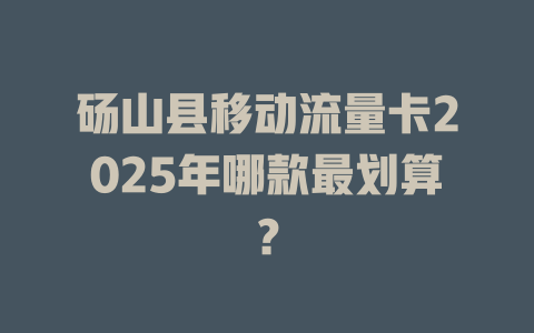 砀山县移动流量卡2025年哪款最划算？