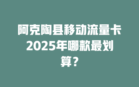 阿克陶县移动流量卡2025年哪款最划算？