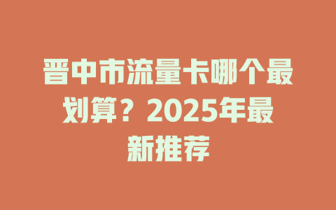 晋中市流量卡哪个最划算？2025年最新推荐