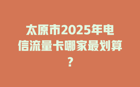 太原市2025年电信流量卡哪家最划算？