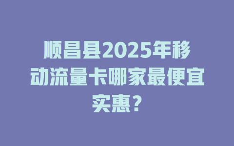 顺昌县2025年移动流量卡哪家最便宜实惠？