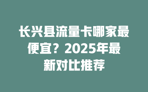 长兴县流量卡哪家最便宜？2025年最新对比推荐