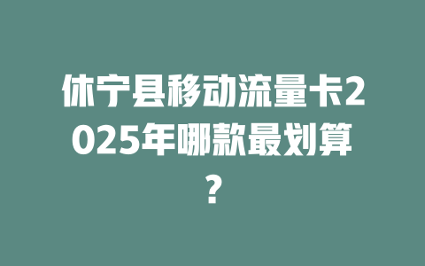休宁县移动流量卡2025年哪款最划算？