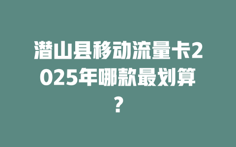 潜山县移动流量卡2025年哪款最划算？