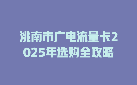 洮南市广电流量卡2025年选购全攻略