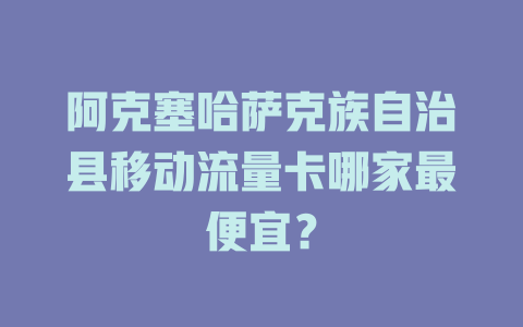 阿克塞哈萨克族自治县移动流量卡哪家最便宜？