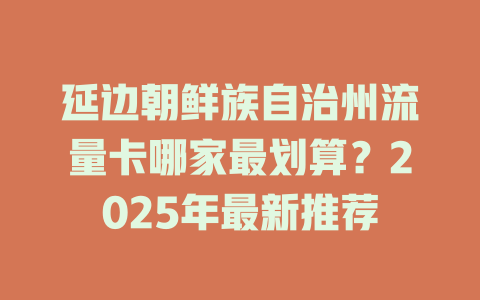 延边朝鲜族自治州流量卡哪家最划算？2025年最新推荐