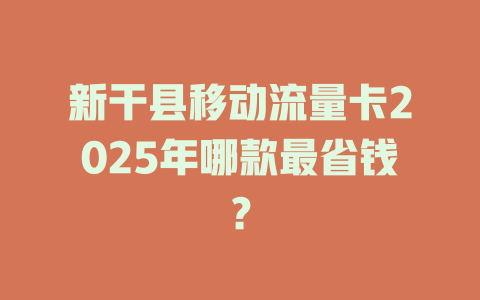 新干县移动流量卡2025年哪款最省钱？