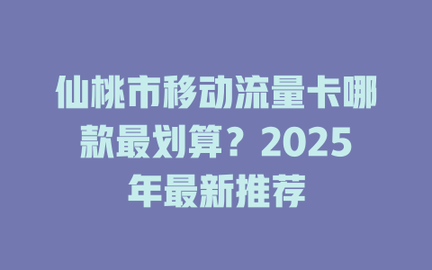 仙桃市移动流量卡哪款最划算？2025年最新推荐